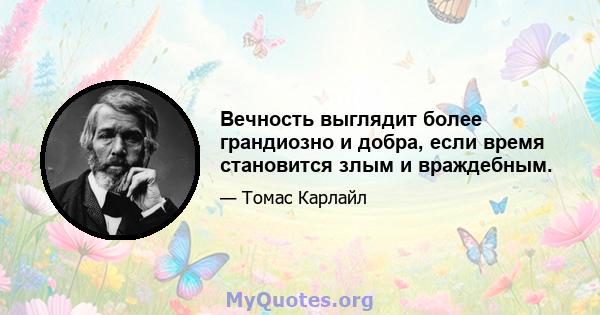 Вечность выглядит более грандиозно и добра, если время становится злым и враждебным.