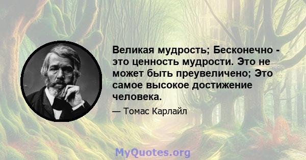 Великая мудрость; Бесконечно - это ценность мудрости. Это не может быть преувеличено; Это самое высокое достижение человека.