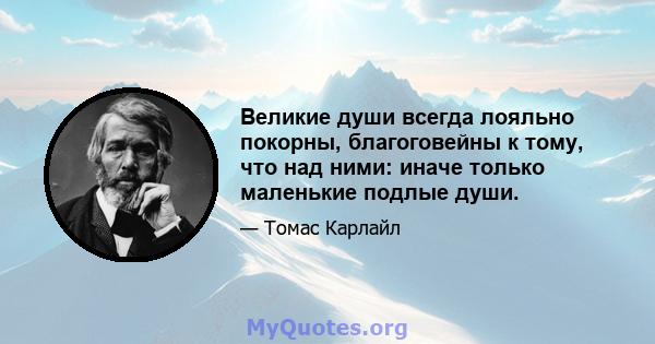 Великие души всегда лояльно покорны, благоговейны к тому, что над ними: иначе только маленькие подлые души.