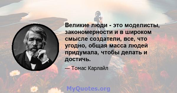 Великие люди - это моделисты, закономерности и в широком смысле создатели, все, что угодно, общая масса людей придумала, чтобы делать и достичь.