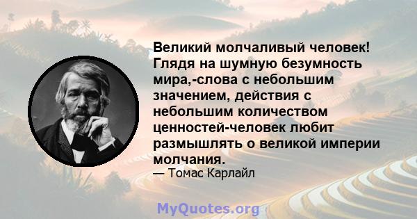 Великий молчаливый человек! Глядя на шумную безумность мира,-слова с небольшим значением, действия с небольшим количеством ценностей-человек любит размышлять о великой империи молчания.