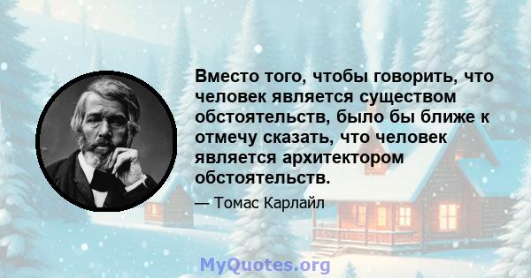 Вместо того, чтобы говорить, что человек является существом обстоятельств, было бы ближе к отмечу сказать, что человек является архитектором обстоятельств.