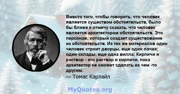 Вместо того, чтобы говорить, что человек является существом обстоятельств, было бы ближе к отмечу сказать, что человек является архитектором обстоятельств. Это персонаж, который создает существование из обстоятельств.