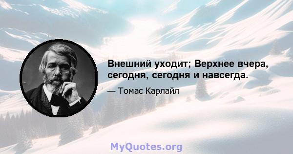 Внешний уходит; Верхнее вчера, сегодня, сегодня и навсегда.