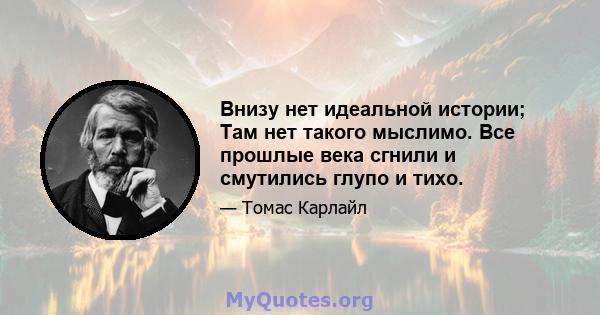 Внизу нет идеальной истории; Там нет такого мыслимо. Все прошлые века сгнили и смутились глупо и тихо.