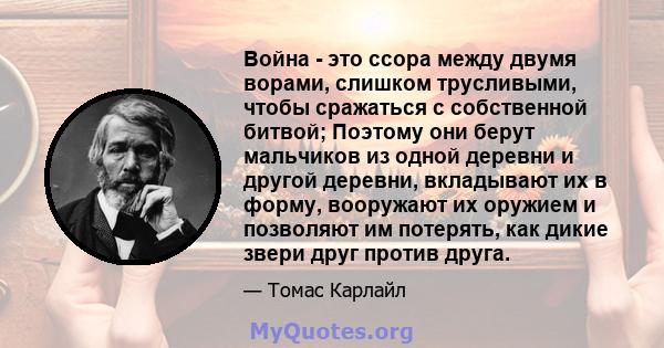 Война - это ссора между двумя ворами, слишком трусливыми, чтобы сражаться с собственной битвой; Поэтому они берут мальчиков из одной деревни и другой деревни, вкладывают их в форму, вооружают их оружием и позволяют им