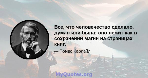 Все, что человечество сделало, думал или была: оно лежит как в сохранении магии на страницах книг.