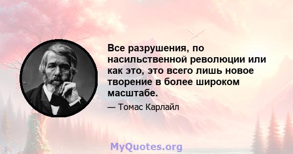 Все разрушения, по насильственной революции или как это, это всего лишь новое творение в более широком масштабе.