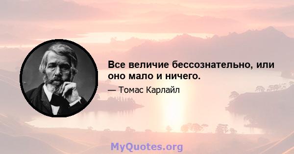 Все величие бессознательно, или оно мало и ничего.