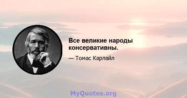 Все великие народы консервативны.