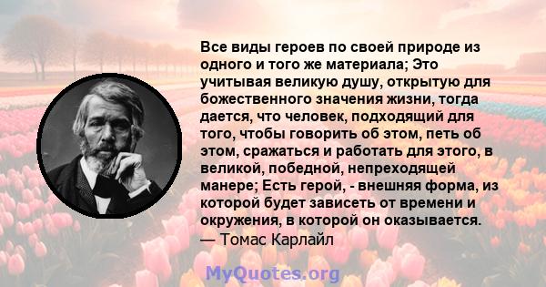 Все виды героев по своей природе из одного и того же материала; Это учитывая великую душу, открытую для божественного значения жизни, тогда дается, что человек, подходящий для того, чтобы говорить об этом, петь об этом, 