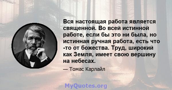 Вся настоящая работа является священной. Во всей истинной работе, если бы это ни была, но истинная ручная работа, есть что -то от божества. Труд, широкий как Земля, имеет свою вершину на небесах.