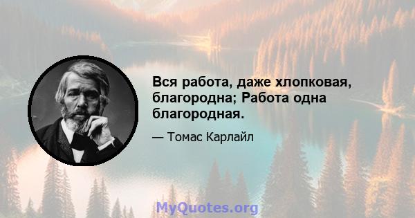 Вся работа, даже хлопковая, благородна; Работа одна благородная.