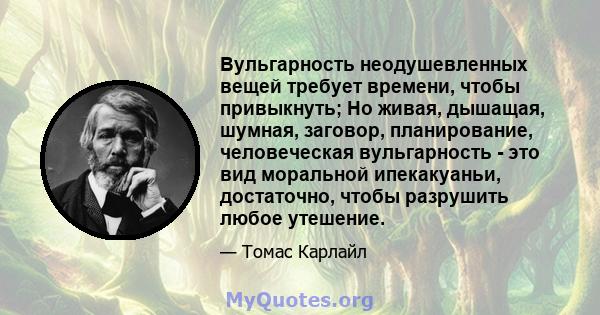 Вульгарность неодушевленных вещей требует времени, чтобы привыкнуть; Но живая, дышащая, шумная, заговор, планирование, человеческая вульгарность - это вид моральной ипекакуаньи, достаточно, чтобы разрушить любое