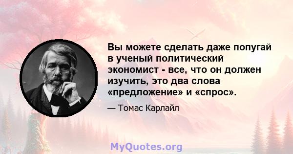 Вы можете сделать даже попугай в ученый политический экономист - все, что он должен изучить, это два слова «предложение» и «спрос».