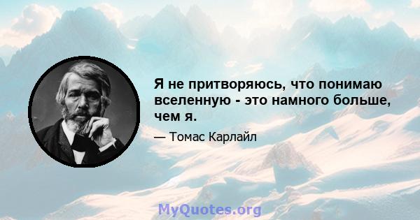 Я не притворяюсь, что понимаю вселенную - это намного больше, чем я.