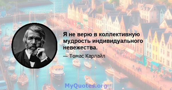 Я не верю в коллективную мудрость индивидуального невежества.