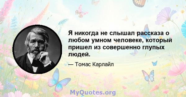 Я никогда не слышал рассказа о любом умном человеке, который пришел из совершенно глупых людей.