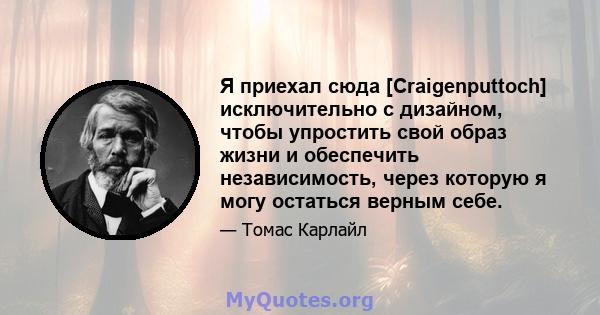 Я приехал сюда [Craigenputtoch] исключительно с дизайном, чтобы упростить свой образ жизни и обеспечить независимость, через которую я могу остаться верным себе.