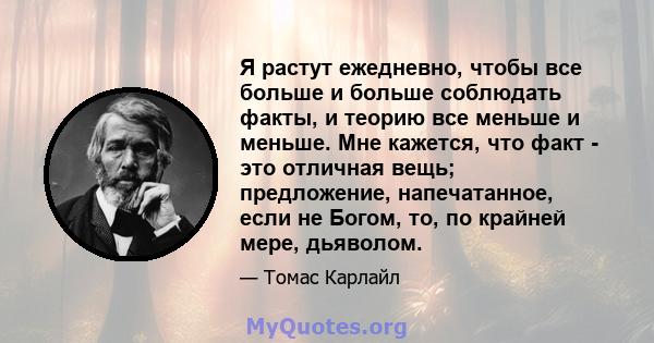 Я растут ежедневно, чтобы все больше и больше соблюдать факты, и теорию все меньше и меньше. Мне кажется, что факт - это отличная вещь; предложение, напечатанное, если не Богом, то, по крайней мере, дьяволом.