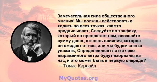 Замечательная сила общественного мнения! Мы должны действовать и ходить во всех точках, как это предписывает; Следуйте по трафику, который он предлагает нам, осознайте сумму денег, степень влияния, которое он ожидает от 