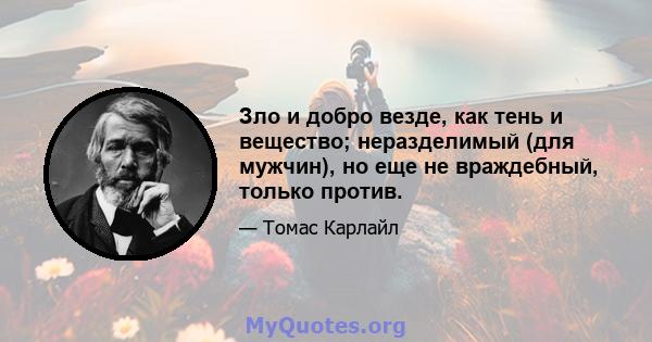 Зло и добро везде, как тень и вещество; неразделимый (для мужчин), но еще не враждебный, только против.