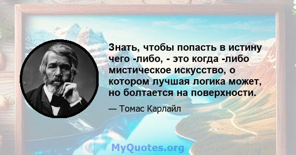 Знать, чтобы попасть в истину чего -либо, - это когда -либо мистическое искусство, о котором лучшая логика может, но болтается на поверхности.