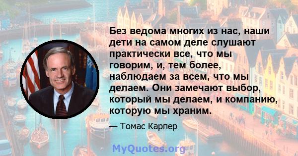 Без ведома многих из нас, наши дети на самом деле слушают практически все, что мы говорим, и, тем более, наблюдаем за всем, что мы делаем. Они замечают выбор, который мы делаем, и компанию, которую мы храним.