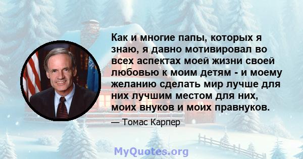 Как и многие папы, которых я знаю, я давно мотивировал во всех аспектах моей жизни своей любовью к моим детям - и моему желанию сделать мир лучше для них лучшим местом для них, моих внуков и моих правнуков.