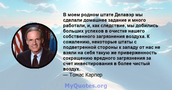 В моем родном штате Делавэр мы сделали домашнее задание и много работали, и, как следствие, мы добились больших успехов в очистке нашего собственного загрязнения воздуха. К сожалению, некоторые штаты с подветренной