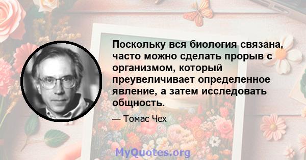 Поскольку вся биология связана, часто можно сделать прорыв с организмом, который преувеличивает определенное явление, а затем исследовать общность.