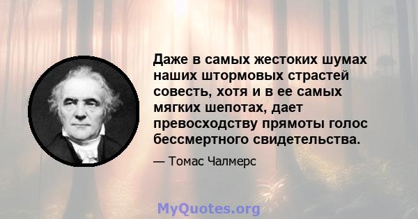 Даже в самых жестоких шумах наших штормовых страстей совесть, хотя и в ее самых мягких шепотах, дает превосходству прямоты голос бессмертного свидетельства.