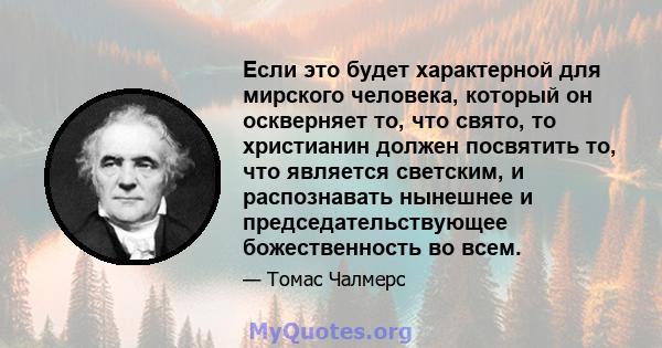 Если это будет характерной для мирского человека, который он оскверняет то, что свято, то христианин должен посвятить то, что является светским, и распознавать нынешнее и председательствующее божественность во всем.