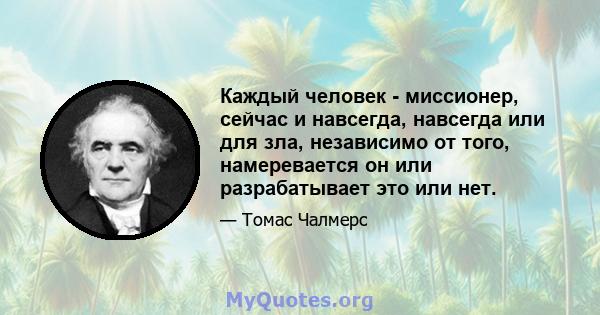 Каждый человек - миссионер, сейчас и навсегда, навсегда или для зла, независимо от того, намеревается он или разрабатывает это или нет.