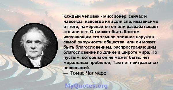 Каждый человек - миссионер, сейчас и навсегда, навсегда или для зла, независимо от того, намеревается он или разрабатывает это или нет. Он может быть блотом, излучающим его темное влияние наружу к самой окружности