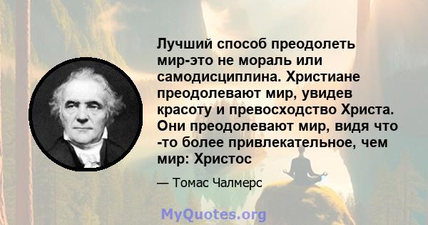 Лучший способ преодолеть мир-это не мораль или самодисциплина. Христиане преодолевают мир, увидев красоту и превосходство Христа. Они преодолевают мир, видя что -то более привлекательное, чем мир: Христос