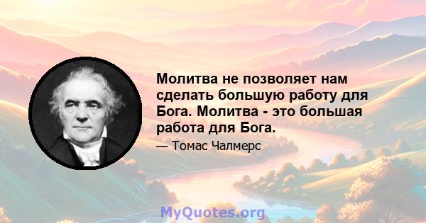 Молитва не позволяет нам сделать большую работу для Бога. Молитва - это большая работа для Бога.