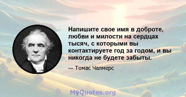 Напишите свое имя в доброте, любви и милости на сердцах тысяч, с которыми вы контактируете год за годом, и вы никогда не будете забыты.