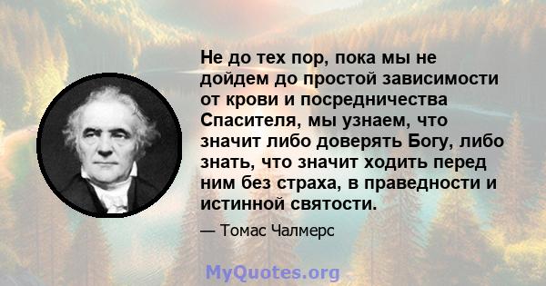 Не до тех пор, пока мы не дойдем до простой зависимости от крови и посредничества Спасителя, мы узнаем, что значит либо доверять Богу, либо знать, что значит ходить перед ним без страха, в праведности и истинной