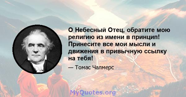 О Небесный Отец, обратите мою религию из имени в принцип! Принесите все мои мысли и движения в привычную ссылку на тебя!