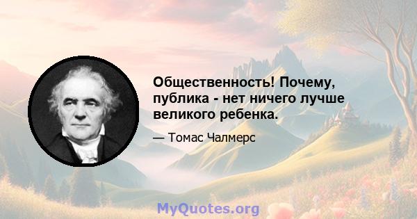 Общественность! Почему, публика - нет ничего лучше великого ребенка.