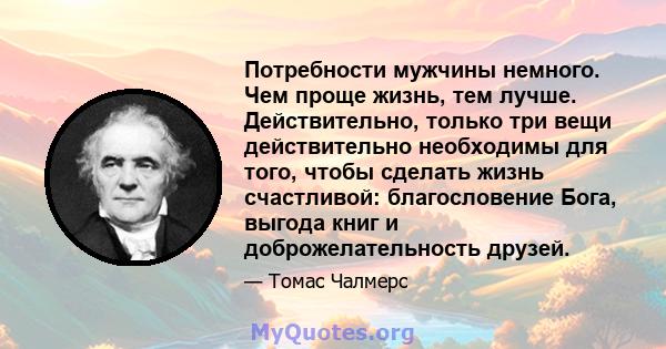 Потребности мужчины немного. Чем проще жизнь, тем лучше. Действительно, только три вещи действительно необходимы для того, чтобы сделать жизнь счастливой: благословение Бога, выгода книг и доброжелательность друзей.