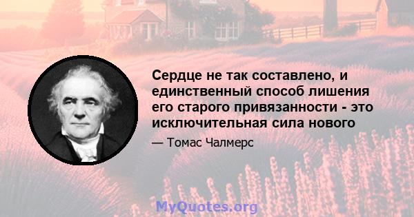 Сердце не так составлено, и единственный способ лишения его старого привязанности - это исключительная сила нового