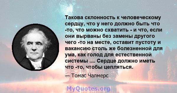 Такова склонность к человеческому сердцу, что у него должно быть что -то, что можно схватить - и что, если они вырваны без замены другого чего -то на месте, оставит пустоту и вакансию столь же болезненной для ума, как