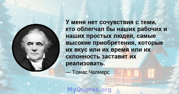 У меня нет сочувствия с теми, кто облегчал бы наших рабочих и наших простых людей, самые высокие приобретения, которые их вкус или их время или их склонность заставит их реализовать.