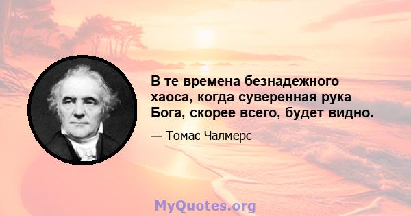 В те времена безнадежного хаоса, когда суверенная рука Бога, скорее всего, будет видно.