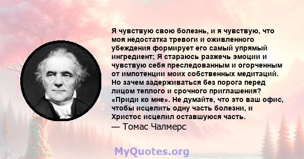 Я чувствую свою болезнь, и я чувствую, что моя недостатка тревоги и оживленного убеждения формирует его самый упрямый ингредиент; Я стараюсь разжечь эмоции и чувствую себя преследованным и огорченным от импотенции моих