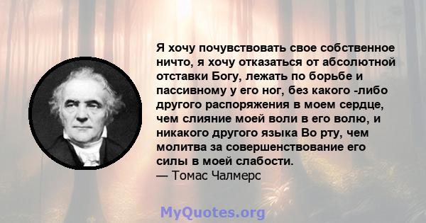 Я хочу почувствовать свое собственное ничто, я хочу отказаться от абсолютной отставки Богу, лежать по борьбе и пассивному у его ног, без какого -либо другого распоряжения в моем сердце, чем слияние моей воли в его волю, 