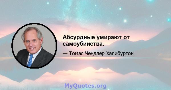 Абсурдные умирают от самоубийства.