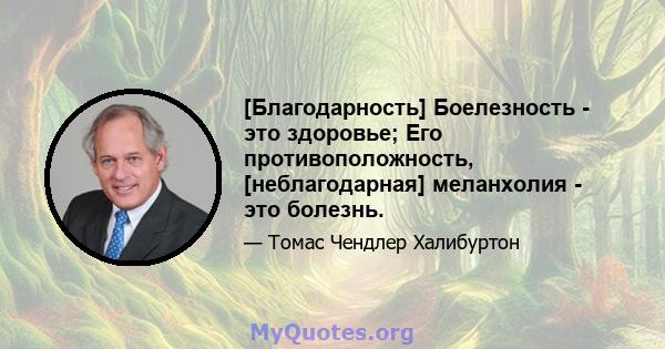 [Благодарность] Боелезность - это здоровье; Его противоположность, [неблагодарная] меланхолия - это болезнь.